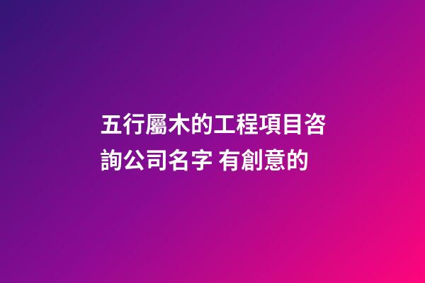 五行屬木的工程項目咨詢公司名字 有創意的-第1張-公司起名-玄機派